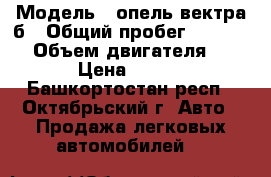  › Модель ­ опель вектра б › Общий пробег ­ 155 000 › Объем двигателя ­ 1 998 › Цена ­ 165 000 - Башкортостан респ., Октябрьский г. Авто » Продажа легковых автомобилей   